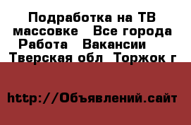 Подработка на ТВ-массовке - Все города Работа » Вакансии   . Тверская обл.,Торжок г.